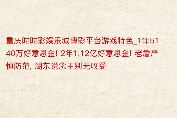 重庆时时彩娱乐城博彩平台游戏特色_1年5140万好意思金! 2年1.12亿好意思金! 老詹严慎防范， 湖东说念主别无收受