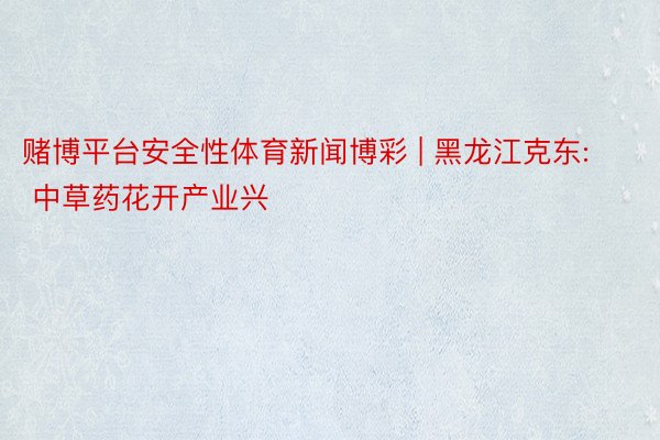 赌博平台安全性体育新闻博彩 | 黑龙江克东: 中草药花开产业兴