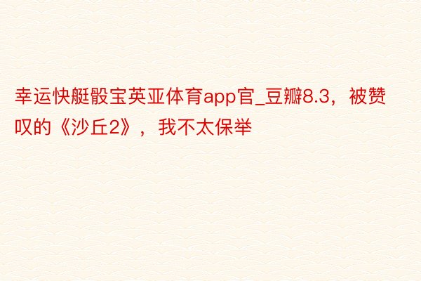 幸运快艇骰宝英亚体育app官_豆瓣8.3，被赞叹的《沙丘2》，我不太保举