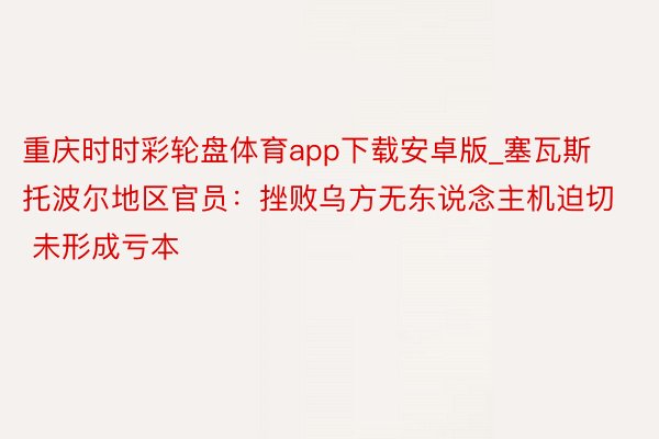 重庆时时彩轮盘体育app下载安卓版_塞瓦斯托波尔地区官员：挫败乌方无东说念主机迫切 未形成亏本