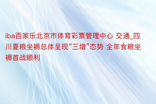 iba百家乐北京市体育彩票管理中心 交通_四川夏粮坐褥总体呈现“三增”态势 全年食粮坐褥首战顺利