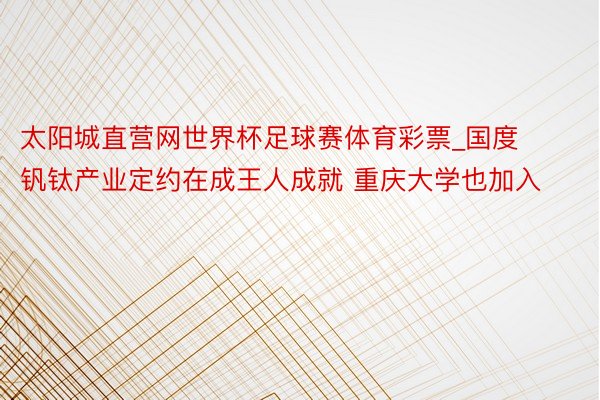 太阳城直营网世界杯足球赛体育彩票_国度钒钛产业定约在成王人成就 重庆大学也加入