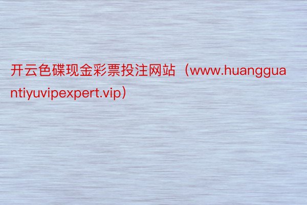 开云色碟现金彩票投注网站（www.huangguantiyuvipexpert.vip）