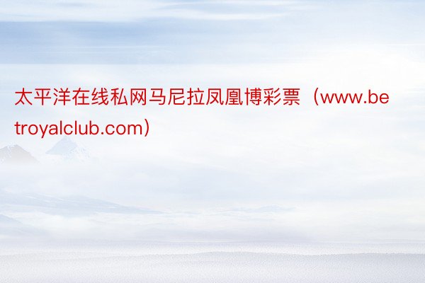 太平洋在线私网马尼拉凤凰博彩票（www.betroyalclub.com）