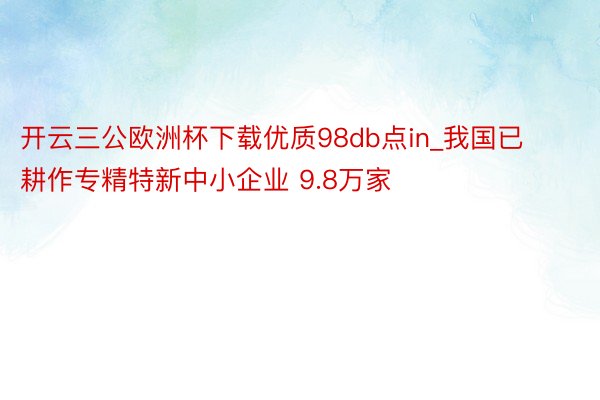 开云三公欧洲杯下载优质98db点in_我国已耕作专精特新中小企业 9.8万家