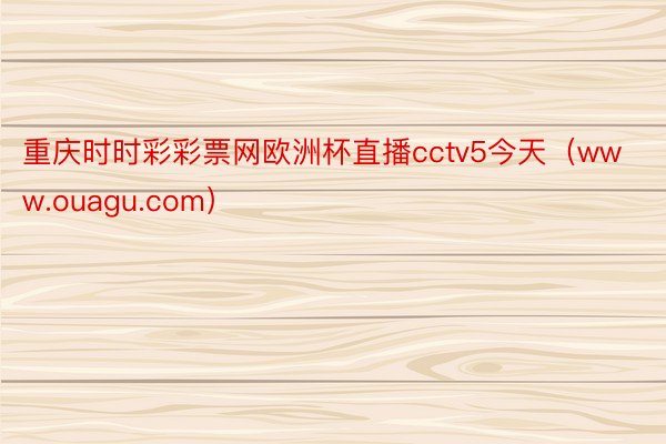 重庆时时彩彩票网欧洲杯直播cctv5今天（www.ouagu.com）