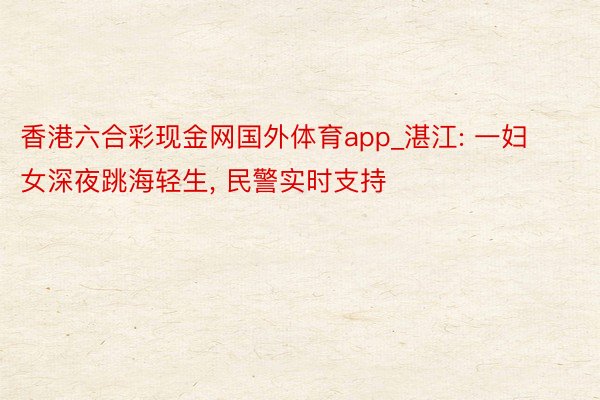 香港六合彩现金网国外体育app_湛江: 一妇女深夜跳海轻生， 民警实时支持