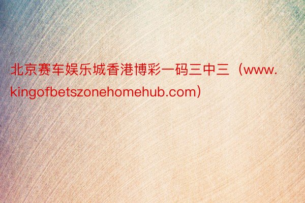 北京赛车娱乐城香港博彩一码三中三（www.kingofbetszonehomehub.com）