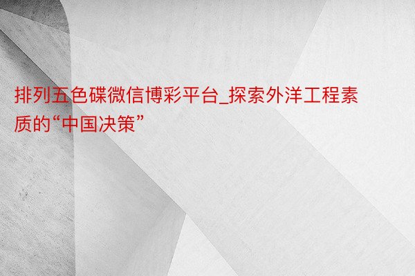 排列五色碟微信博彩平台_探索外洋工程素质的“中国决策”