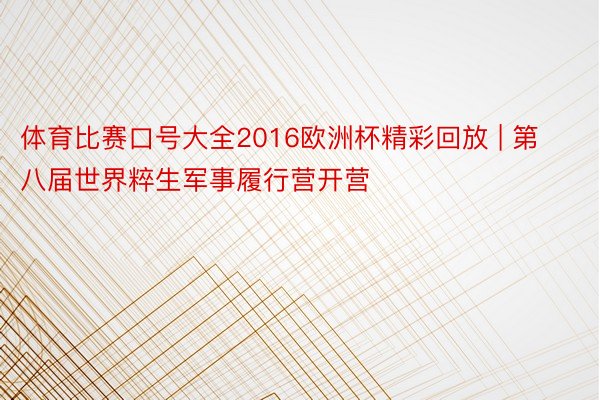 体育比赛口号大全2016欧洲杯精彩回放 | 第八届世界粹生军事履行营开营