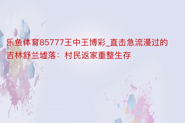 乐鱼体育85777王中王博彩_直击急流漫过的吉林舒兰墟落：村民返家重整生存