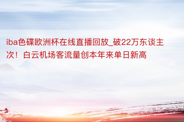 iba色碟欧洲杯在线直播回放_破22万东谈主次！白云机场客流量创本年来单日新高