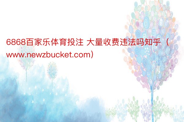 6868百家乐体育投注 大量收费违法吗知乎（www.newzbucket.com）