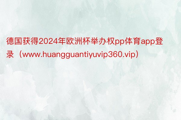 德国获得2024年欧洲杯举办权pp体育app登录（www.huangguantiyuvip360.vip）