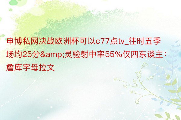 申博私网决战欧洲杯可以c77点tv_往时五季场均25分&灵验射中率55%仅四东谈主：詹库字母拉文