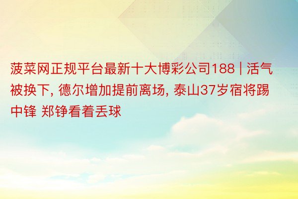 菠菜网正规平台最新十大博彩公司188 | 活气被换下, 德尔增加提前离场, 泰山37岁宿将踢中锋 郑铮看着丢球