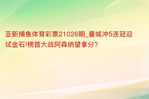 亚新捕鱼体育彩票21026期_曼城冲5连冠迎试金石!榜首大战阿森纳望拿分?