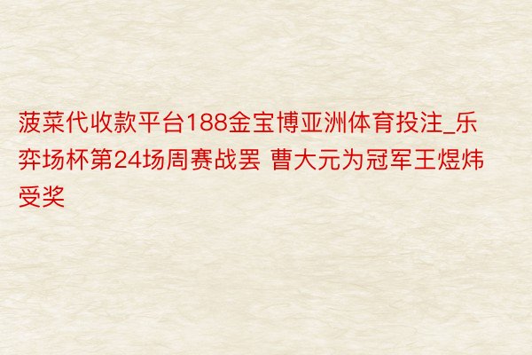 菠菜代收款平台188金宝博亚洲体育投注_乐弈场杯第24场周赛战罢 曹大元为冠军王煜炜受奖