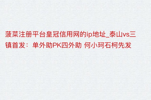 菠菜注册平台皇冠信用网的ip地址_泰山vs三镇首发：单外助PK四外助 何小珂石柯先发