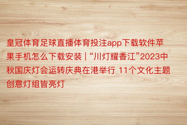 皇冠体育足球直播体育投注app下载软件苹果手机怎么下载安装 | “川灯耀香江”2023中秋国庆灯会运转庆典在港举行 11个文化主题创意灯组皆亮灯