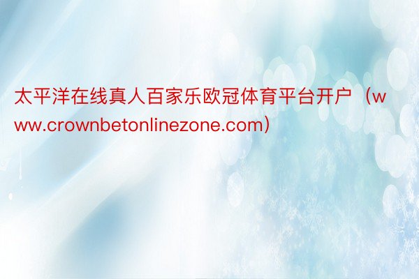 太平洋在线真人百家乐欧冠体育平台开户（www.crownbetonlinezone.com）