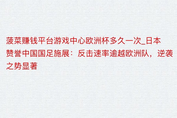 菠菜赚钱平台游戏中心欧洲杯多久一次_日本赞誉中国国足施展：反击速率逾越欧洲队，逆袭之势显著