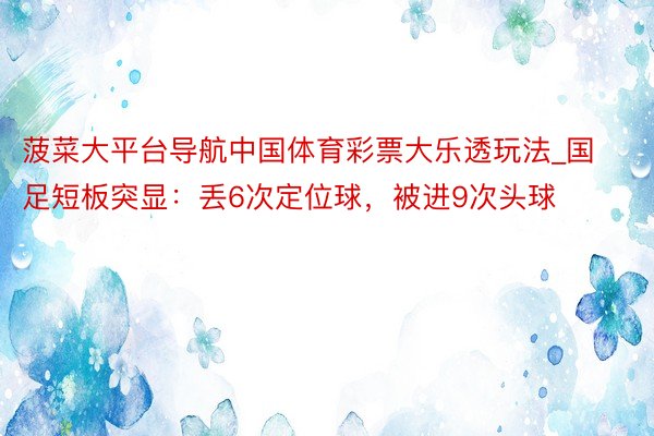 菠菜大平台导航中国体育彩票大乐透玩法_国足短板突显：丢6次定位球，被进9次头球