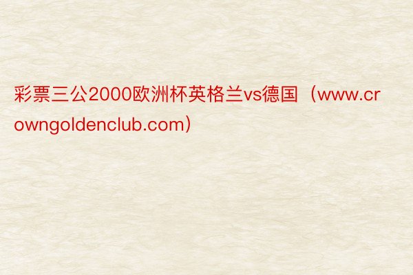 彩票三公2000欧洲杯英格兰vs德国（www.crowngoldenclub.com）