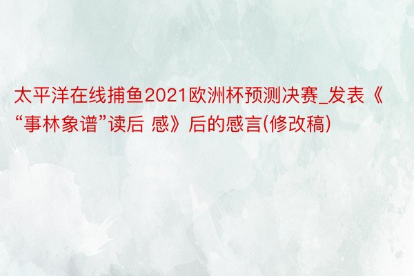 太平洋在线捕鱼2021欧洲杯预测决赛_发表《“事林象谱”读后 感》后的感言(修改稿)