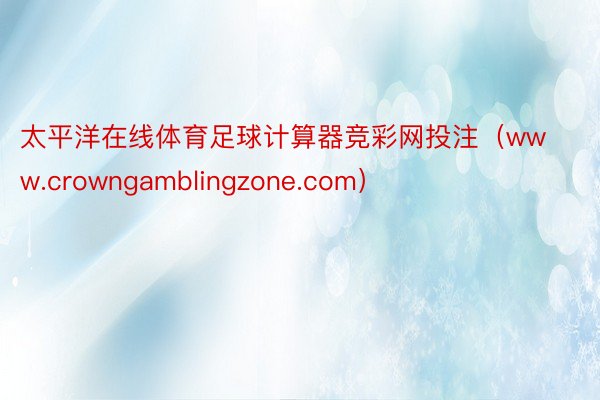 太平洋在线体育足球计算器竞彩网投注（www.crowngamblingzone.com）