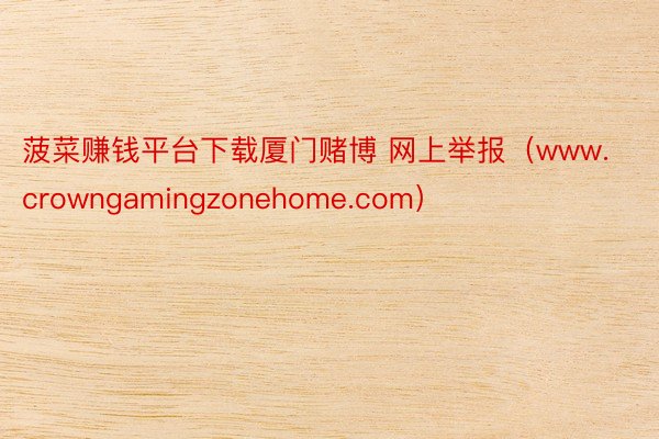 菠菜赚钱平台下载厦门赌博 网上举报（www.crowngamingzonehome.com）