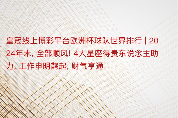 皇冠线上博彩平台欧洲杯球队世界排行 | 2024年末, 全部顺风! 4大星座得贵东说念主助力, 工作申明鹊起, 财气亨通