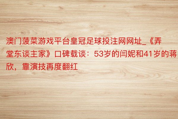 澳门菠菜游戏平台皇冠足球投注网网址_《弄堂东谈主家》口碑载谈：53岁的闫妮和41岁的蒋欣，靠演技再度翻红