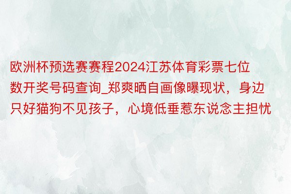 欧洲杯预选赛赛程2024江苏体育彩票七位数开奖号码查询_郑爽晒自画像曝现状，身边只好猫狗不见孩子，心境低垂惹东说念主担忧