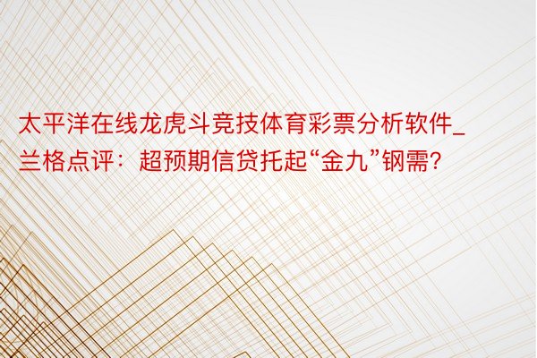 太平洋在线龙虎斗竞技体育彩票分析软件_兰格点评：超预期信贷托起“金九”钢需？