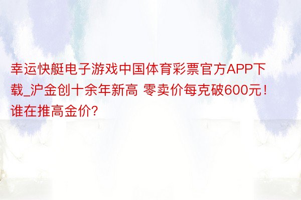 幸运快艇电子游戏中国体育彩票官方APP下载_沪金创十余年新高 零卖价每克破600元！谁在推高金价？