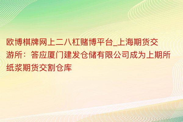 欧博棋牌网上二八杠赌博平台_上海期货交游所：答应厦门建发仓储有限公司成为上期所纸浆期货交割仓库