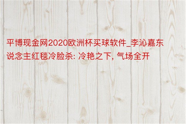 平博现金网2020欧洲杯买球软件_李沁嘉东说念主红毯冷脸杀: 冷艳之下, 气场全开