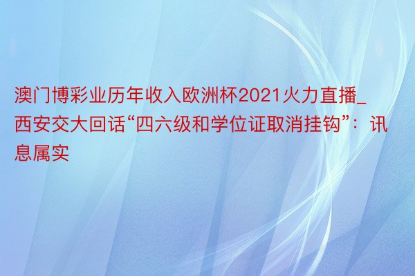 澳门博彩业历年收入欧洲杯2021火力直播_西安交大回话“四六级和学位证取消挂钩”：讯息属实