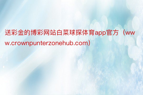 送彩金的博彩网站白菜球探体育app官方（www.crownpunterzonehub.com）