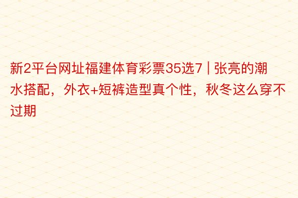 新2平台网址福建体育彩票35选7 | 张亮的潮水搭配，外衣+短裤造型真个性，秋冬这么穿不过期