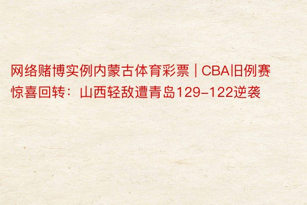 网络赌博实例内蒙古体育彩票 | CBA旧例赛惊喜回转：山西轻敌遭青岛129-122逆袭