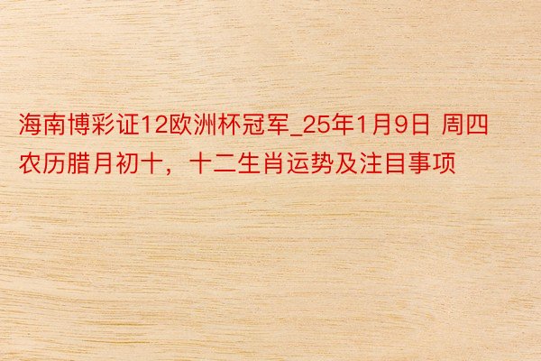 海南博彩证12欧洲杯冠军_25年1月9日 周四 农历腊月初十，十二生肖运势及注目事项