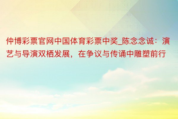 仲博彩票官网中国体育彩票中奖_陈念念诚：演艺与导演双栖发展，在争议与传诵中雕塑前行