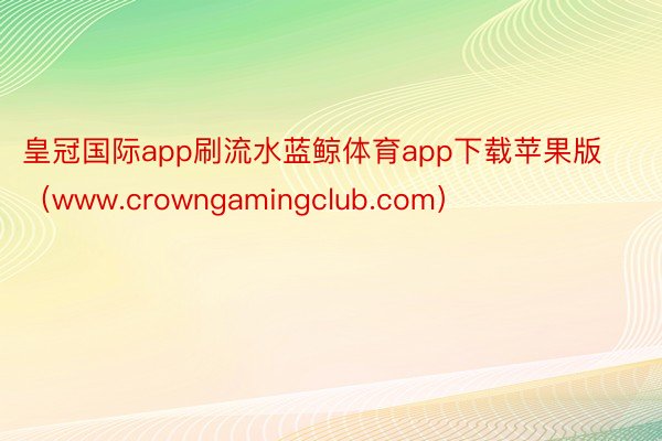 皇冠国际app刷流水蓝鲸体育app下载苹果版（www.crowngamingclub.com）