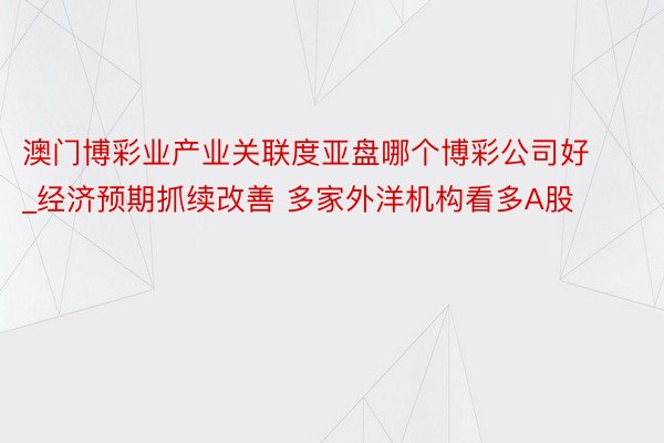 澳门博彩业产业关联度亚盘哪个博彩公司好_经济预期抓续改善 多家外洋机构看多A股