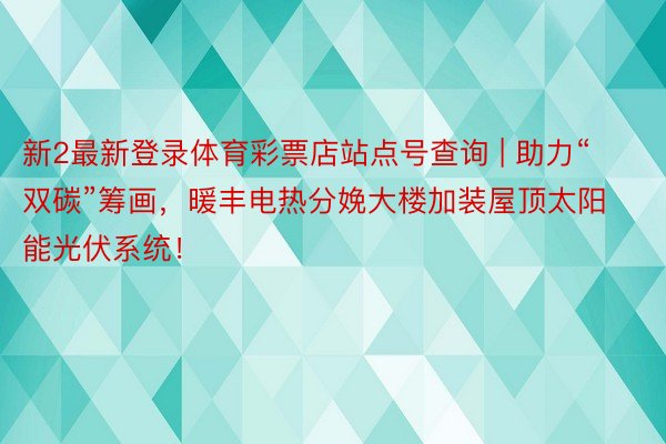 新2最新登录体育彩票店站点号查询 | 助力“双碳”筹画，暖丰电热分娩大楼加装屋顶太阳能光伏系统！