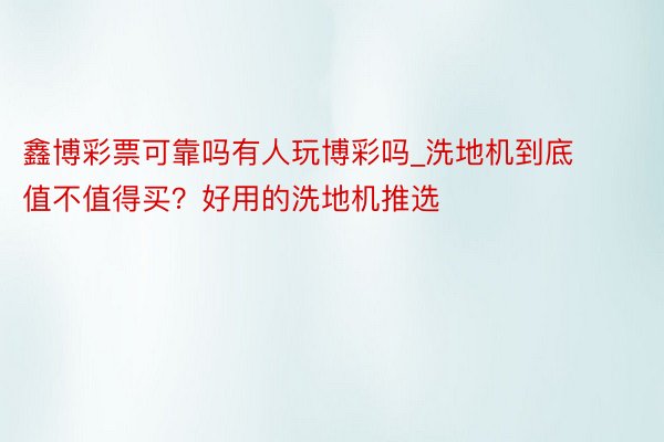 鑫博彩票可靠吗有人玩博彩吗_洗地机到底值不值得买？好用的洗地机推选