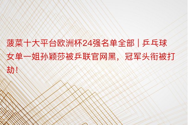 菠菜十大平台欧洲杯24强名单全部 | 乒乓球女单一姐孙颖莎被乒联官网黑,冠军头衔被打劫!