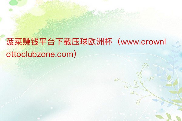 菠菜赚钱平台下载压球欧洲杯(www.crownlottoclubzone.com)